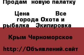 Продам  новую палатку › Цена ­ 10 000 - Все города Охота и рыбалка » Экипировка   . Крым,Черноморское